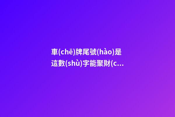 車(chē)牌尾號(hào)是這數(shù)字能聚財(cái)！